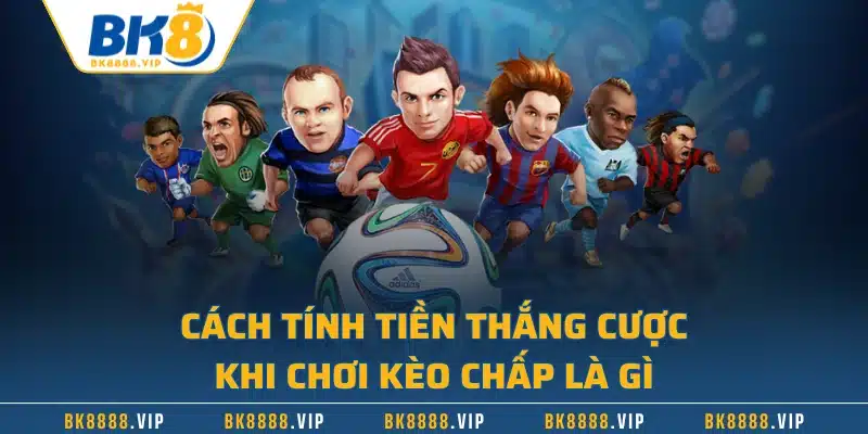 Cách tính tiền thắng cược khi chơi kèo chấp là gì