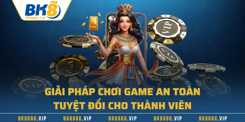 Giải pháp chơi game an toàn tuyệt đối cho thành viên