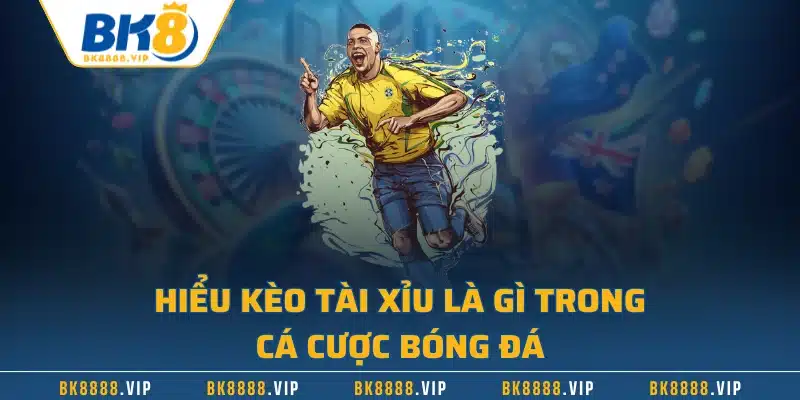 Hiểu kèo tài xỉu là gì trong cá cược bóng đá