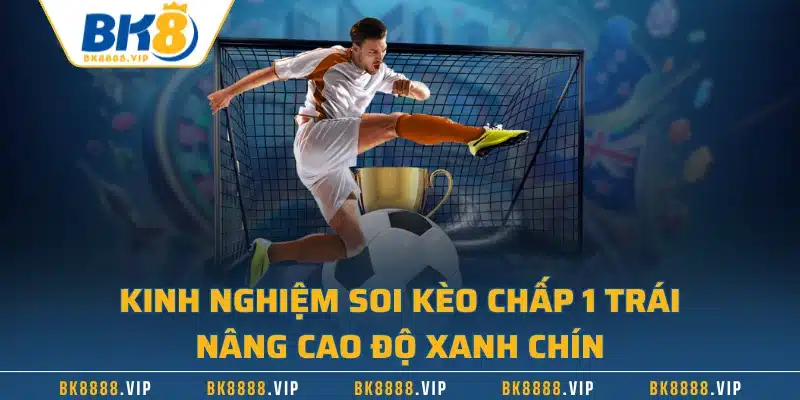 Kinh nghiệm soi kèo chấp 1 trái nâng cao độ xanh chín