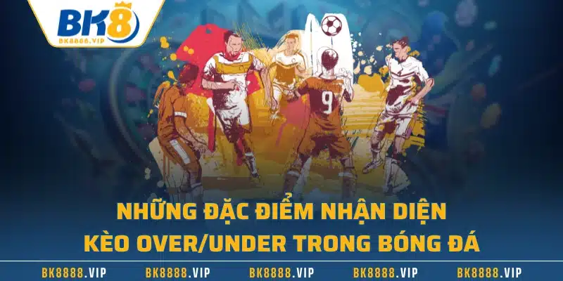 Những đặc điểm nhận diện kèo Over/Under trong bóng đá