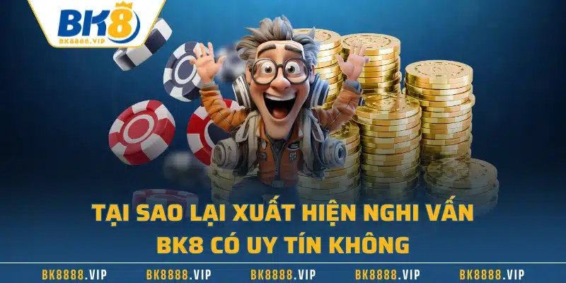 Tại sao lại xuất hiện nghi vấn BK8 có uy tín không