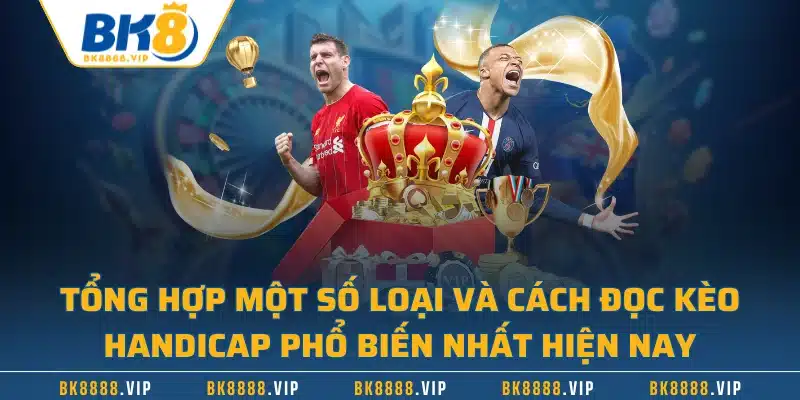 Tổng hợp một số loại và cách đọc kèo handicap phổ biến nhất hiện nay
